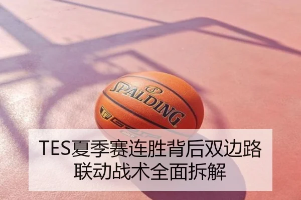 TES夏季赛连胜背后双边路联动战术全面拆解