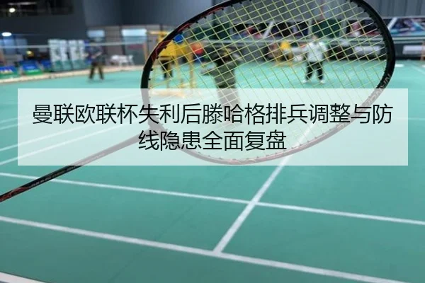 曼联欧联杯失利后滕哈格排兵调整与防线隐患全面复盘